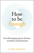 How To Be Enough; Seven Life Changing Steps For Self-Critics, Overthinkers & Perfectionists