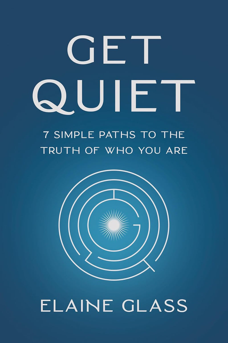 Get Quiet: 7 Simple Paths To The Truth Of Who You Are