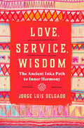 Love, Service, Wisdom. The Ancient Inka Path To Inner Harmony