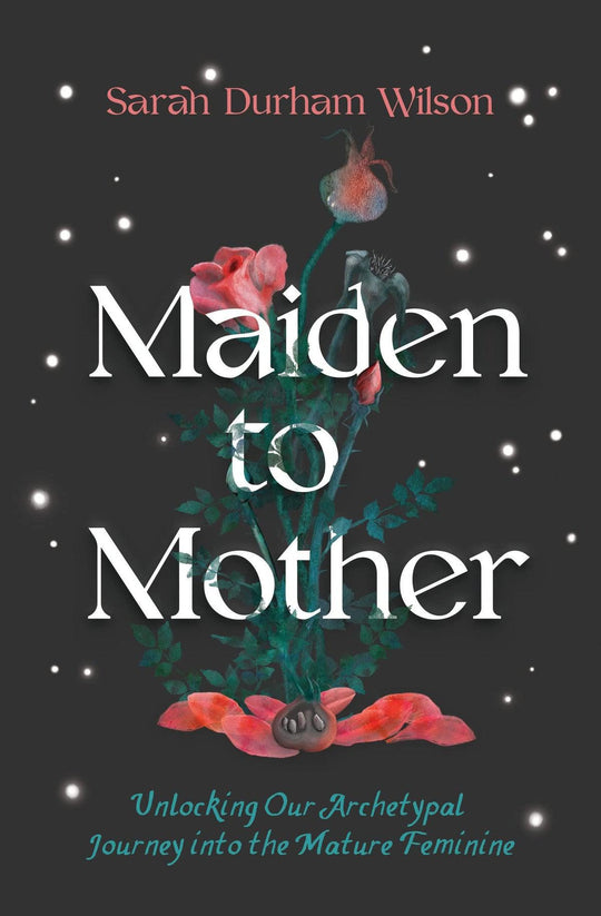 Maiden To Mother: Unlocking Our Archetypal Journey into the Mature Feminine